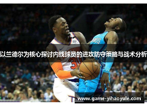 以兰德尔为核心探讨内线球员的进攻防守策略与战术分析
