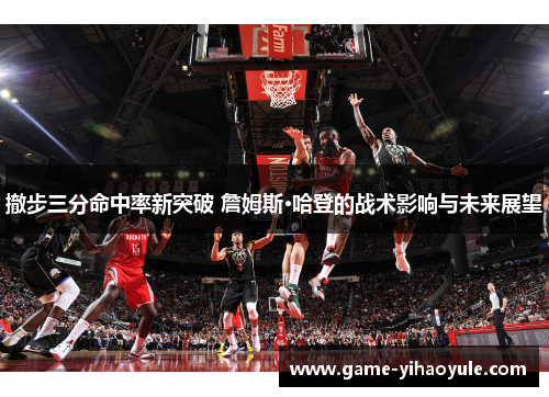 撤步三分命中率新突破 詹姆斯·哈登的战术影响与未来展望
