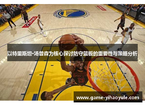 以特里斯坦·汤普森为核心探讨防守篮板的重要性与策略分析
