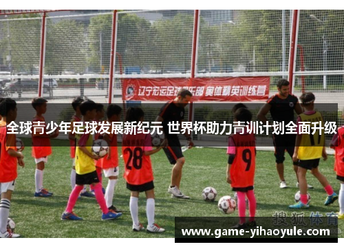 全球青少年足球发展新纪元 世界杯助力青训计划全面升级