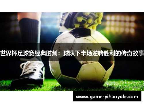 世界杯足球赛经典时刻：球队下半场逆转胜利的传奇故事