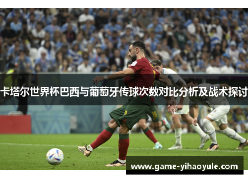 卡塔尔世界杯巴西与葡萄牙传球次数对比分析及战术探讨