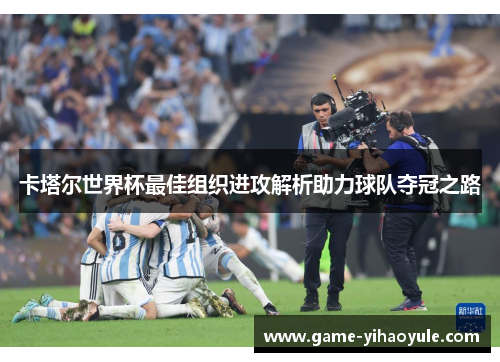 卡塔尔世界杯最佳组织进攻解析助力球队夺冠之路