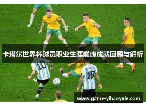 卡塔尔世界杯球员职业生涯巅峰成就回顾与解析