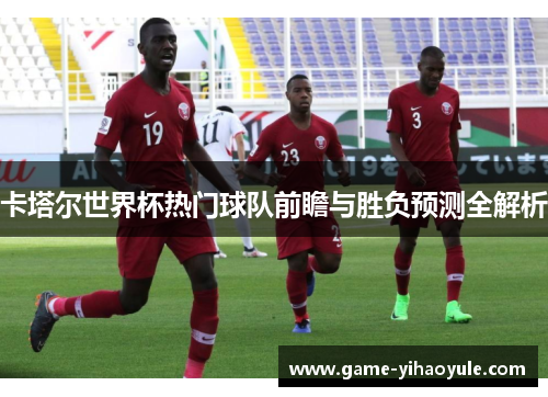卡塔尔世界杯热门球队前瞻与胜负预测全解析
