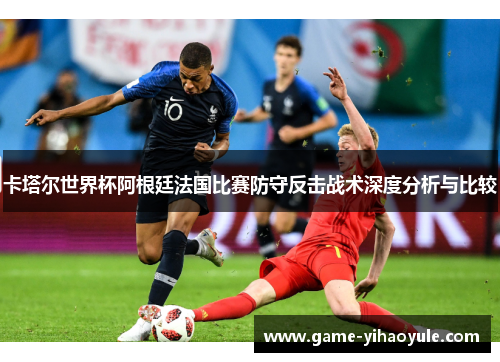 卡塔尔世界杯阿根廷法国比赛防守反击战术深度分析与比较