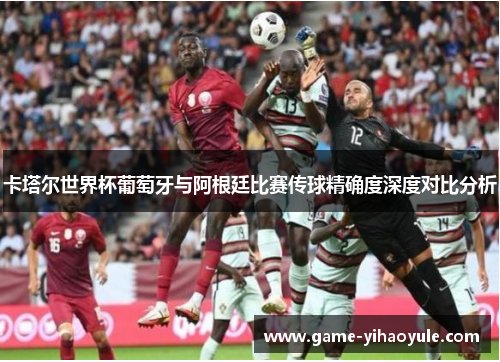 卡塔尔世界杯葡萄牙与阿根廷比赛传球精确度深度对比分析