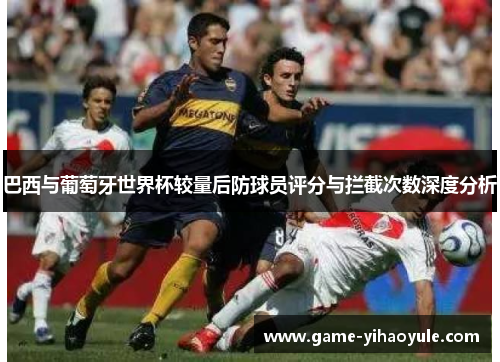 巴西与葡萄牙世界杯较量后防球员评分与拦截次数深度分析