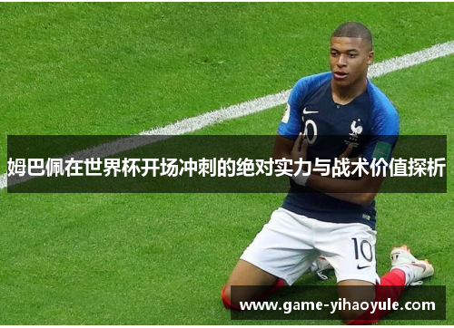 姆巴佩在世界杯开场冲刺的绝对实力与战术价值探析