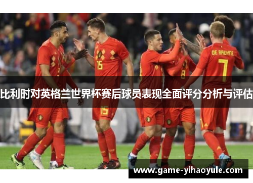 比利时对英格兰世界杯赛后球员表现全面评分分析与评估