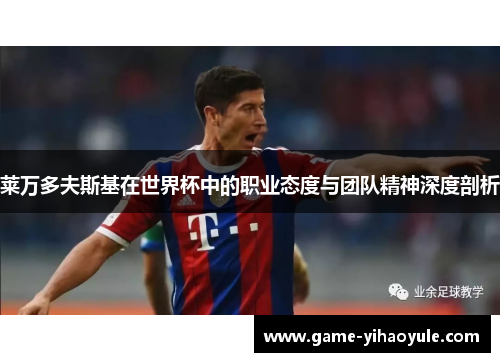 莱万多夫斯基在世界杯中的职业态度与团队精神深度剖析