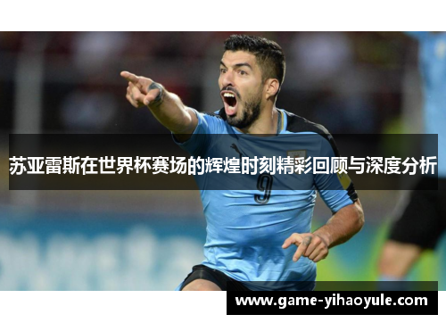 苏亚雷斯在世界杯赛场的辉煌时刻精彩回顾与深度分析