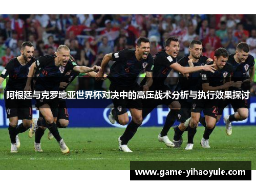 阿根廷与克罗地亚世界杯对决中的高压战术分析与执行效果探讨