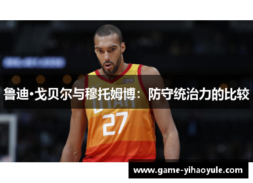 鲁迪·戈贝尔与穆托姆博：防守统治力的比较