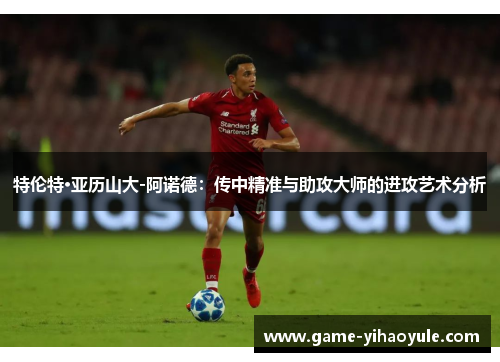 特伦特·亚历山大-阿诺德：传中精准与助攻大师的进攻艺术分析