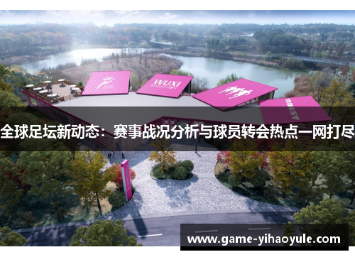 全球足坛新动态：赛事战况分析与球员转会热点一网打尽