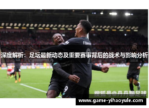 深度解析：足坛最新动态及重要赛事背后的战术与影响分析