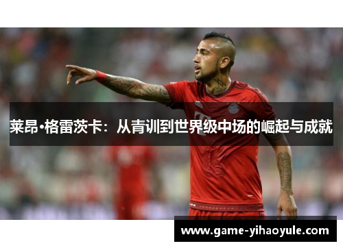 莱昂·格雷茨卡：从青训到世界级中场的崛起与成就