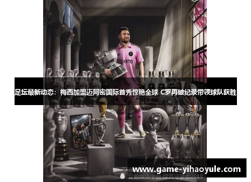 足坛最新动态：梅西加盟迈阿密国际首秀惊艳全球 C罗再破纪录带领球队获胜