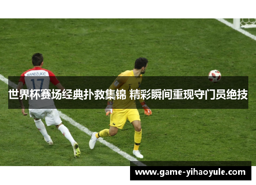 世界杯赛场经典扑救集锦 精彩瞬间重现守门员绝技