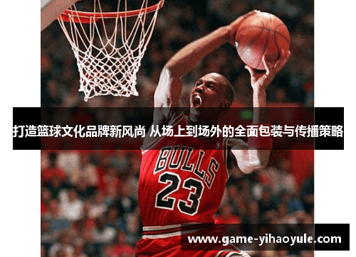 打造篮球文化品牌新风尚 从场上到场外的全面包装与传播策略