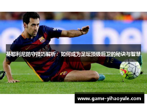 基耶利尼防守技巧解析：如何成为足坛顶级后卫的秘诀与智慧