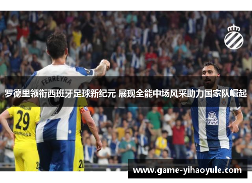 罗德里领衔西班牙足球新纪元 展现全能中场风采助力国家队崛起