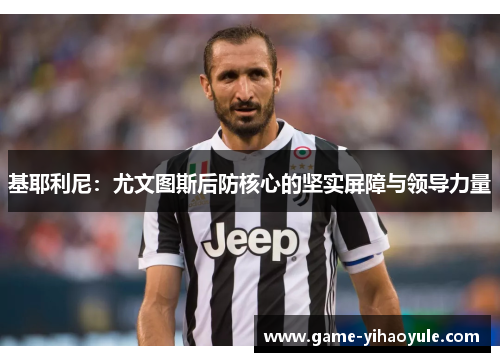 基耶利尼：尤文图斯后防核心的坚实屏障与领导力量