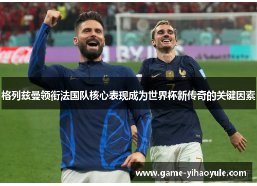 格列兹曼领衔法国队核心表现成为世界杯新传奇的关键因素