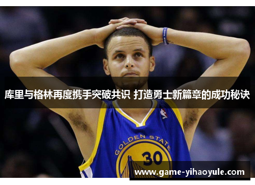 库里与格林再度携手突破共识 打造勇士新篇章的成功秘诀
