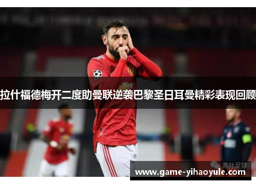 拉什福德梅开二度助曼联逆袭巴黎圣日耳曼精彩表现回顾