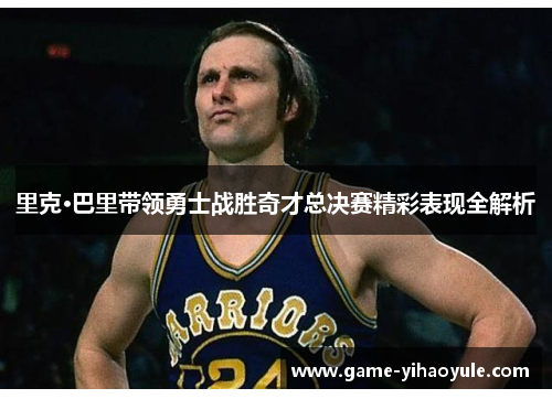 里克·巴里带领勇士战胜奇才总决赛精彩表现全解析