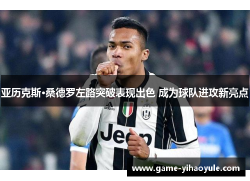 亚历克斯·桑德罗左路突破表现出色 成为球队进攻新亮点