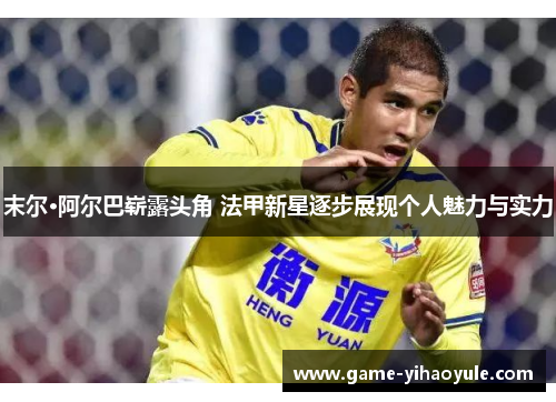 末尔·阿尔巴崭露头角 法甲新星逐步展现个人魅力与实力