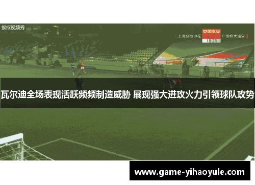 瓦尔迪全场表现活跃频频制造威胁 展现强大进攻火力引领球队攻势