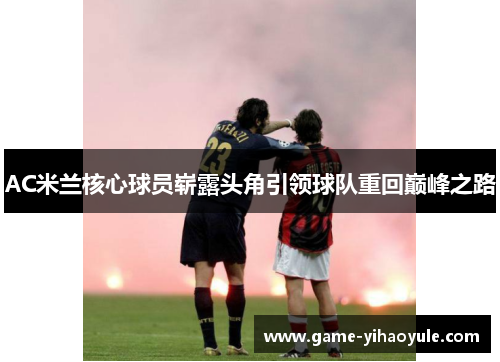 AC米兰核心球员崭露头角引领球队重回巅峰之路