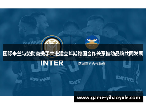 国际米兰与赞助商携手共进建立长期稳固合作关系推动品牌共同发展