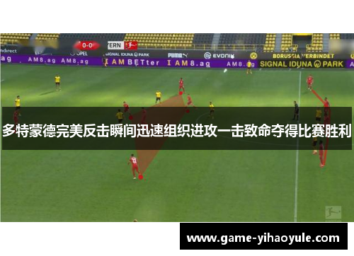 多特蒙德完美反击瞬间迅速组织进攻一击致命夺得比赛胜利