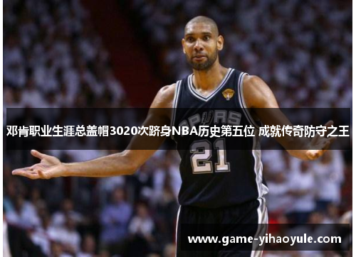 邓肯职业生涯总盖帽3020次跻身NBA历史第五位 成就传奇防守之王
