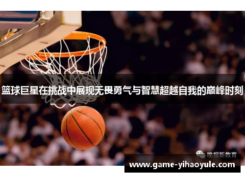 篮球巨星在挑战中展现无畏勇气与智慧超越自我的巅峰时刻