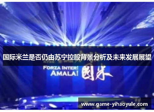 国际米兰是否仍由苏宁控股背景分析及未来发展展望