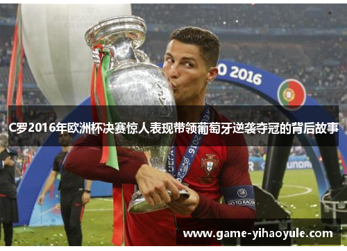 C罗2016年欧洲杯决赛惊人表现带领葡萄牙逆袭夺冠的背后故事