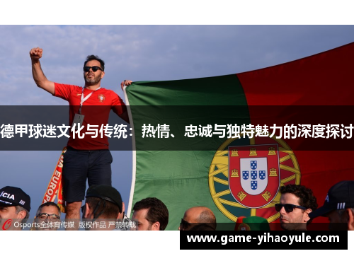 德甲球迷文化与传统：热情、忠诚与独特魅力的深度探讨