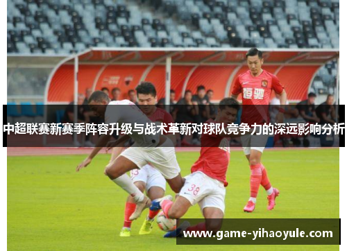 中超联赛新赛季阵容升级与战术革新对球队竞争力的深远影响分析