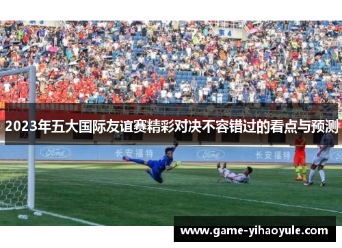 2023年五大国际友谊赛精彩对决不容错过的看点与预测