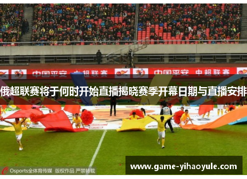 俄超联赛将于何时开始直播揭晓赛季开幕日期与直播安排
