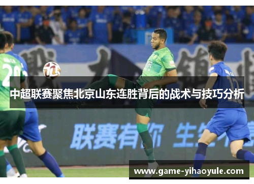 中超联赛聚焦北京山东连胜背后的战术与技巧分析