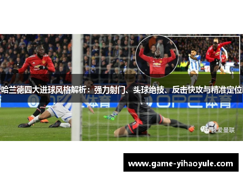 哈兰德四大进球风格解析：强力射门、头球绝技、反击快攻与精准定位