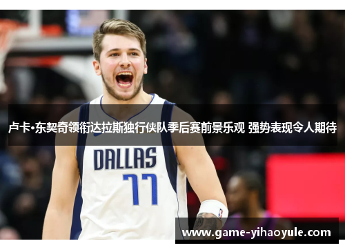 卢卡·东契奇领衔达拉斯独行侠队季后赛前景乐观 强势表现令人期待