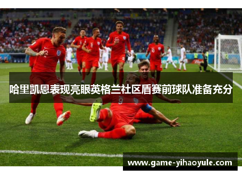 哈里凯恩表现亮眼英格兰社区盾赛前球队准备充分